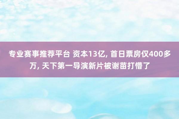 专业赛事推荐平台 资本13亿, 首日票房仅400多万, 天下第一导演新片被谢苗打懵了