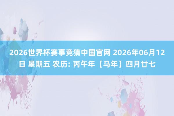 2026世界杯赛事竞猜中国官网 2026年06月12日 星期五 农历: 丙午年【马年】四月廿七