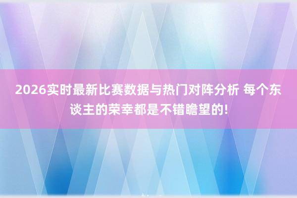 2026实时最新比赛数据与热门对阵分析 每个东谈主的荣幸都是不错瞻望的!