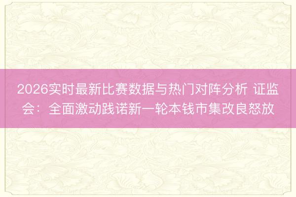 2026实时最新比赛数据与热门对阵分析 证监会:全面激动践诺新一轮本钱市集改良怒放