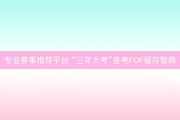 专业赛事推荐平台 “三年大考”查考FOF留存智商