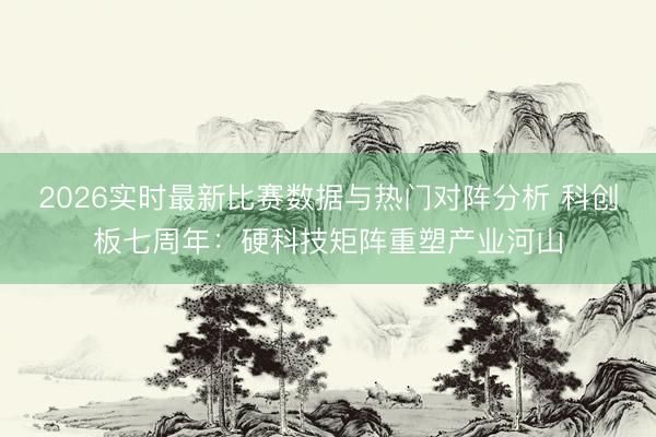 2026实时最新比赛数据与热门对阵分析 科创板七周年:硬科技矩阵重塑产业河山