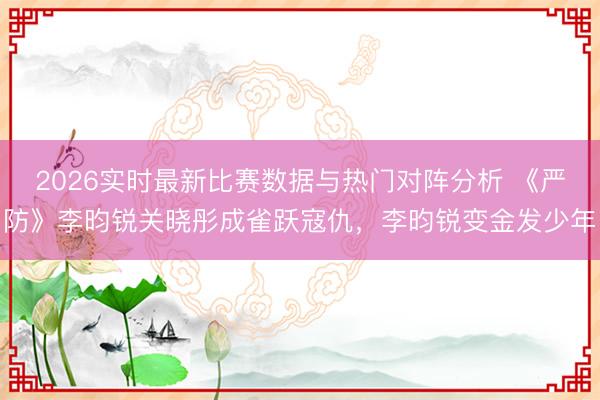 2026实时最新比赛数据与热门对阵分析 《严防》李昀锐关晓彤成雀跃寇仇，李昀锐变金发少年