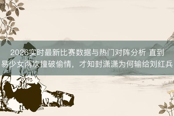 2026实时最新比赛数据与热门对阵分析 直到易少女两次撞破偷情,才知封潇潇为何输给刘红兵
