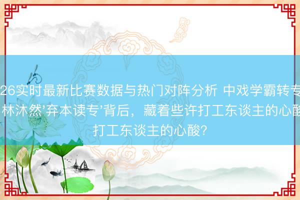 2026实时最新比赛数据与热门对阵分析 中戏学霸转专科!林沐然'弃本读专'背后,藏着些许打工东谈主的心酸?