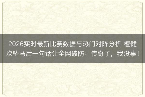 2026实时最新比赛数据与热门对阵分析 檀健次坠马后一句话让全网破防:传奇了,我没事!