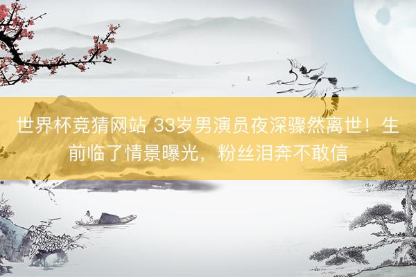 世界杯竞猜网站 33岁男演员夜深骤然离世!生前临了情景曝光,粉丝泪奔不敢信
