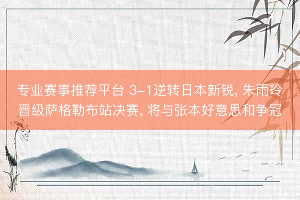 专业赛事推荐平台 3-1逆转日本新锐, 朱雨玲晋级萨格勒布站决赛, 将与张本好意思和争冠