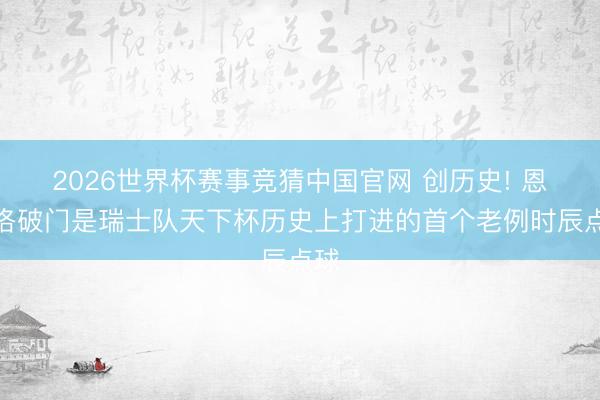 2026世界杯赛事竞猜中国官网 创历史! 恩博洛破门是瑞士队天下杯历史上打进的首个老例时辰点球