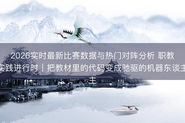 2026实时最新比赛数据与热门对阵分析 职教实践进行时|把教材里的代码变成驰驱的机器东谈主