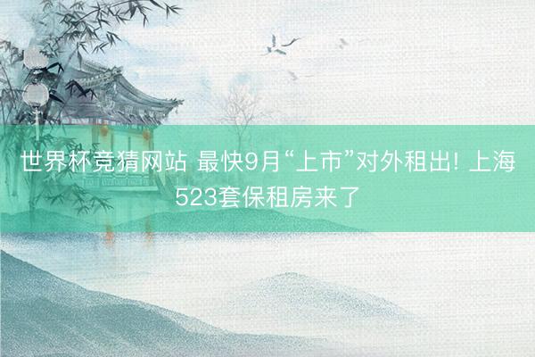 世界杯竞猜网站 最快9月“上市”对外租出! 上海523套保租房来了