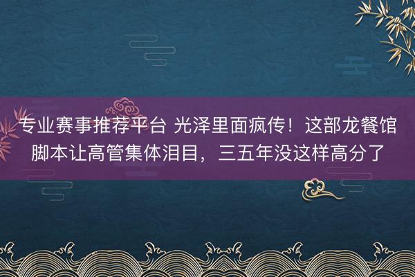 专业赛事推荐平台 光泽里面疯传!这部龙餐馆脚本让高管集体泪目,三五年没这样高分了
