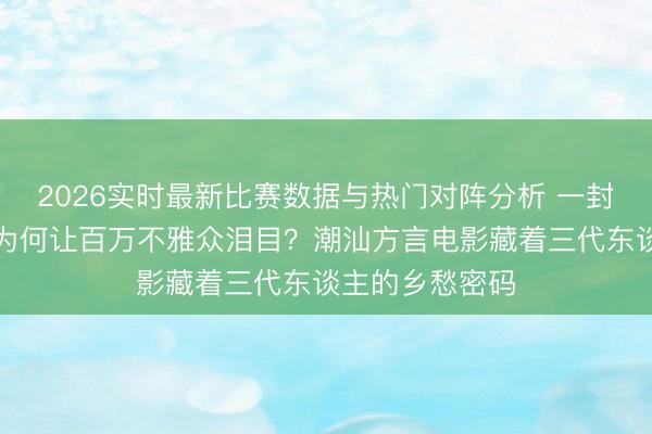 2026实时最新比赛数据与热门对阵分析 一封尘封的侨批，为何让百万不雅众泪目？潮汕方言电影藏着三代东谈主的乡愁密码