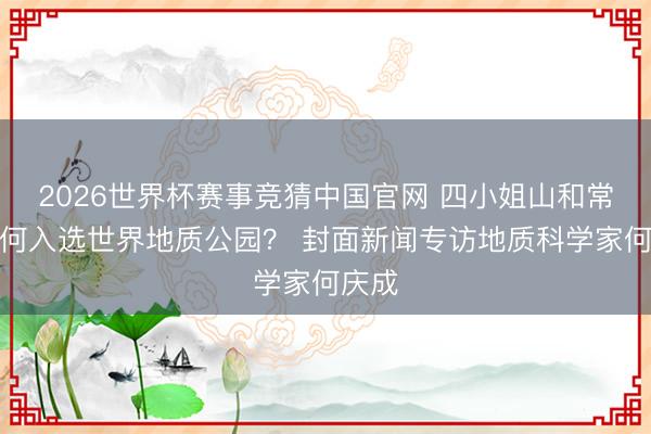 2026世界杯赛事竞猜中国官网 四小姐山和常山为何入选世界地质公园？ 封面新闻专访地质科学家何庆成