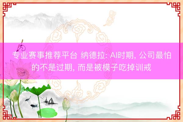 专业赛事推荐平台 纳德拉: AI时期, 公司最怕的不是过期, 而是被模子吃掉训戒