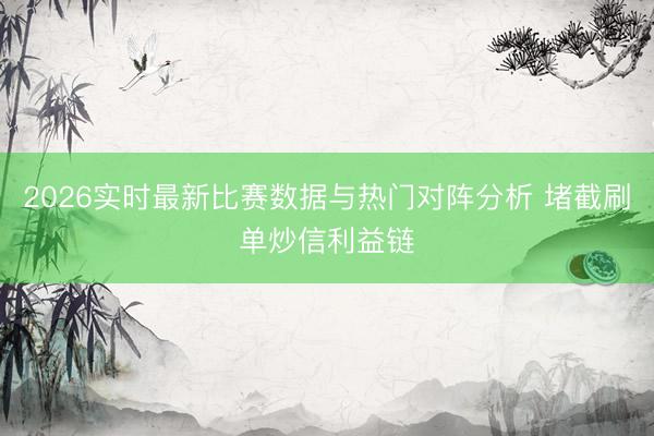 2026实时最新比赛数据与热门对阵分析 堵截刷单炒信利益链