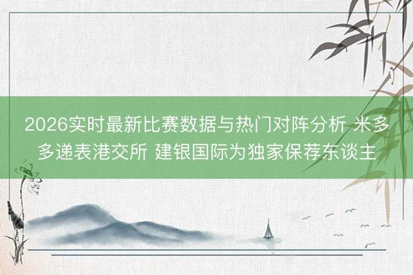 2026实时最新比赛数据与热门对阵分析 米多多递表港交所 建银国际为独家保荐东谈主