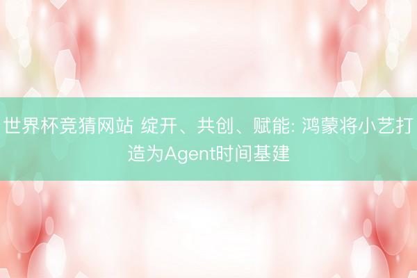 世界杯竞猜网站 绽开、共创、赋能: 鸿蒙将小艺打造为Agent时间基建