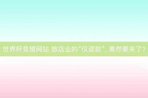 世界杯竞猜网站 旅店业的“仅退款”, 果然要来了?
