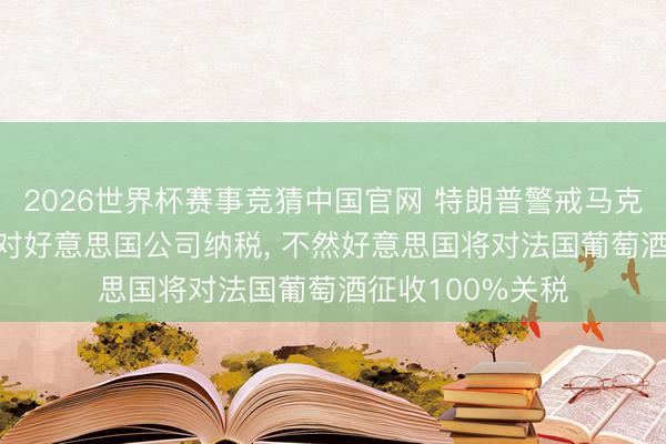 2026世界杯赛事竞猜中国官网 特朗普警戒马克龙， 条件其不要对好意思国公司纳税， 不然好意思国将对法国葡萄酒征收100%关税