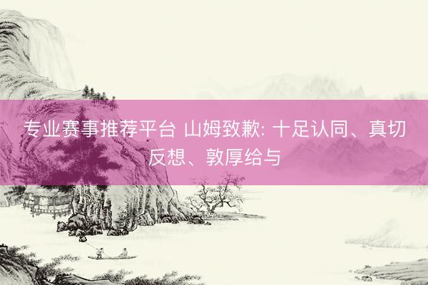 专业赛事推荐平台 山姆致歉: 十足认同、真切反想、敦厚给与