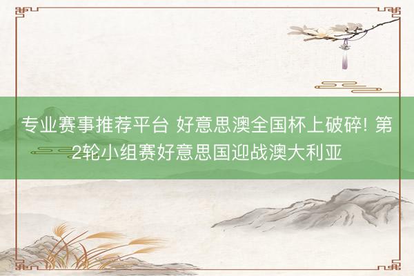 专业赛事推荐平台 好意思澳全国杯上破碎! 第2轮小组赛好意思国迎战澳大利亚