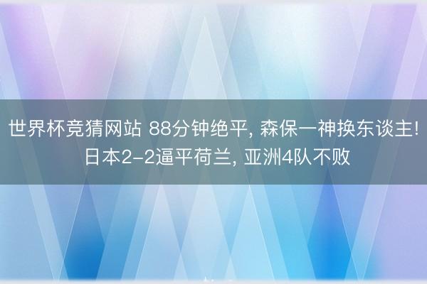 世界杯竞猜网站 88分钟绝平, 森保一神换东谈主! 日本2-2逼平荷兰, 亚洲4队不败