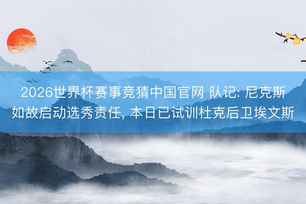 2026世界杯赛事竞猜中国官网 队记: 尼克斯如故启动选秀责任， 本日已试训杜克后卫埃文斯
