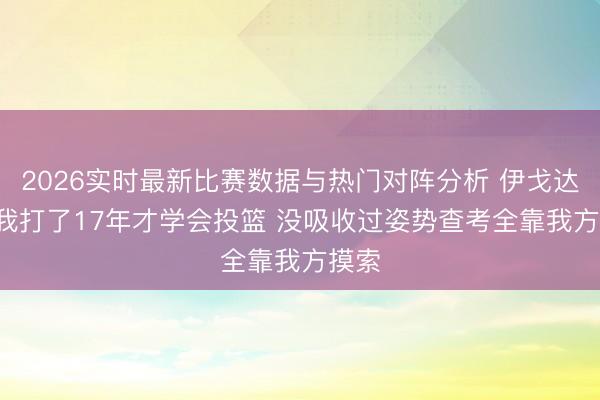 2026实时最新比赛数据与热门对阵分析 伊戈达拉: 我打了17年才学会投篮 没吸收过姿势查考全靠我方摸索