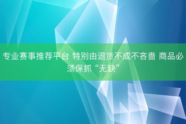 专业赛事推荐平台 特别由退货不成不吝啬 商品必须保抓 “无缺”