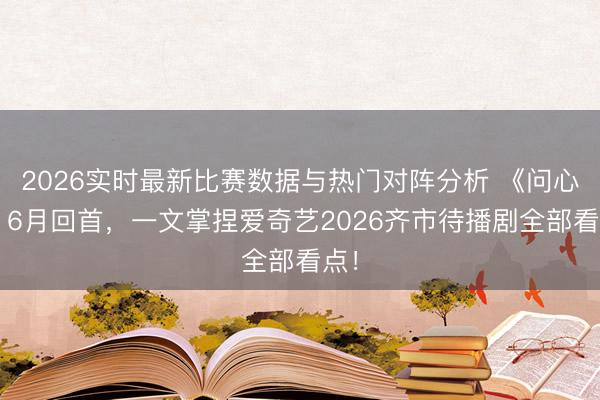 2026实时最新比赛数据与热门对阵分析 《问心2》6月回首,一文掌捏爱奇艺2026齐市待播剧全部看点!
