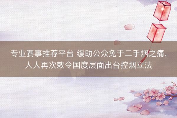 专业赛事推荐平台 缓助公众免于二手烟之痛,人人再次敕令国度层面出台控烟立法