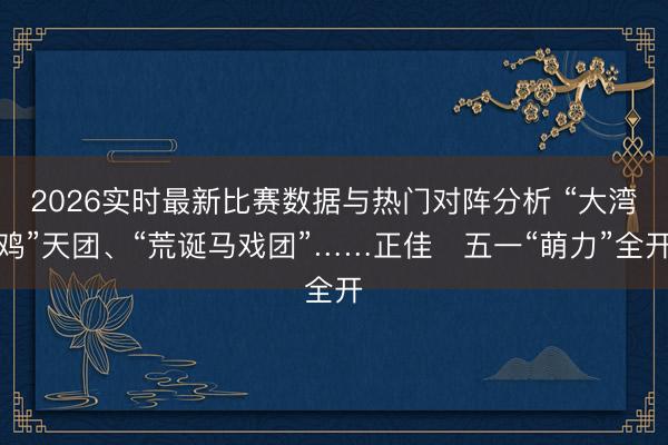 2026实时最新比赛数据与热门对阵分析 “大湾鸡”天团、“荒诞马戏团”……正佳五一“萌力”全开
