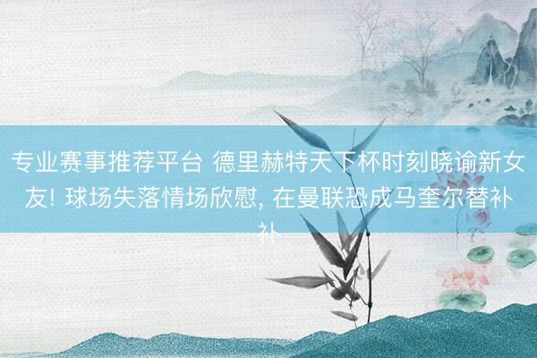 专业赛事推荐平台 德里赫特天下杯时刻晓谕新女友! 球场失落情场欣慰, 在曼联恐成马奎尔替补