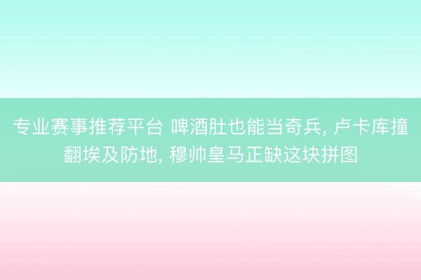 专业赛事推荐平台 啤酒肚也能当奇兵, 卢卡库撞翻埃及防地, 穆帅皇马正缺这块拼图