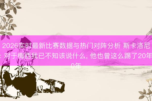 2026实时最新比赛数据与热门对阵分析 斯卡洛尼: 对于梅西我已不知该说什么, 他也曾这么踢了20年