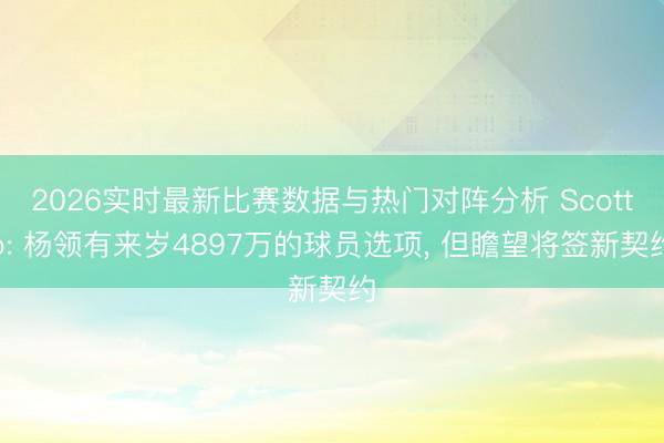 2026实时最新比赛数据与热门对阵分析 Scotto: 杨领有来岁4897万的球员选项, 但瞻望将签新契约