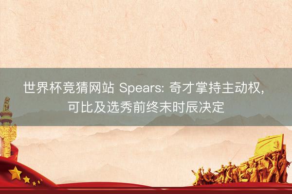 世界杯竞猜网站 Spears: 奇才掌持主动权， 可比及选秀前终末时辰决定