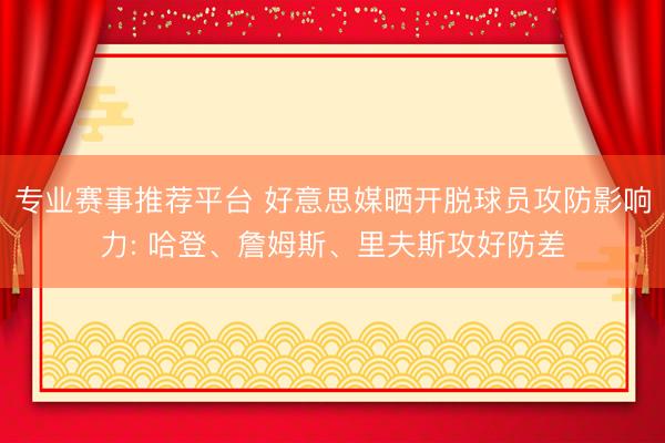 专业赛事推荐平台 好意思媒晒开脱球员攻防影响力: 哈登、詹姆斯、里夫斯攻好防差