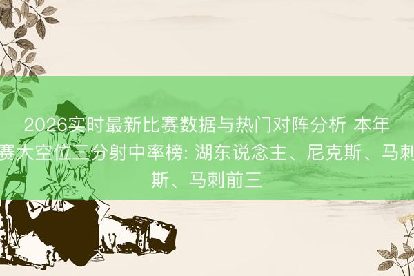 2026实时最新比赛数据与热门对阵分析 本年季后赛大空位三分射中率榜: 湖东说念主、尼克斯、马刺前三