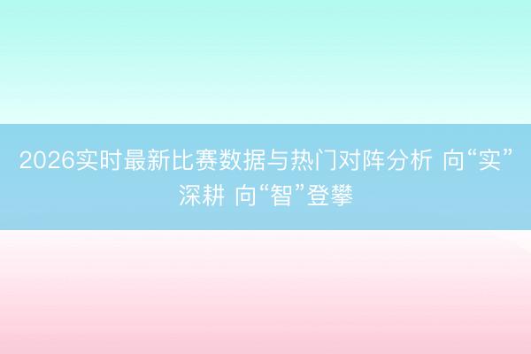 2026实时最新比赛数据与热门对阵分析 向“实”深耕 向“智”登攀