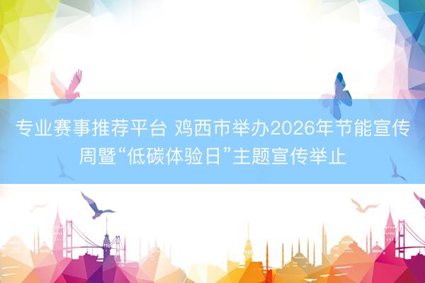 专业赛事推荐平台 鸡西市举办2026年节能宣传周暨“低碳体验日”主题宣传举止