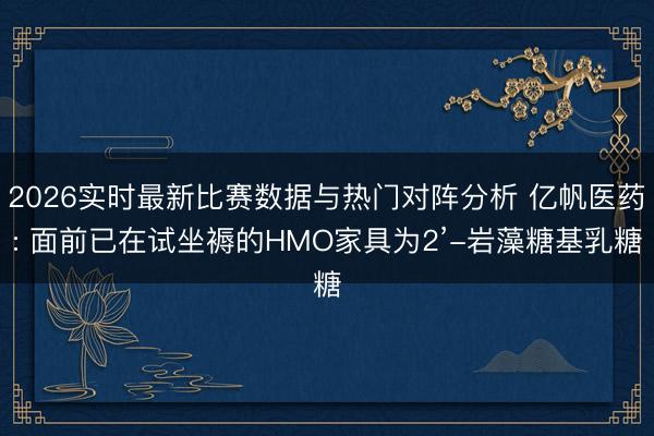 2026实时最新比赛数据与热门对阵分析 亿帆医药: 面前已在试坐褥的HMO家具为2’-岩藻糖基乳糖