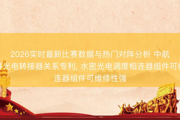 2026实时最新比赛数据与热门对阵分析 中航光电赢得光电转接器关系专利, 水密光电调度相连器组件可维修性强
