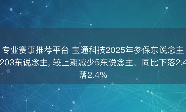 专业赛事推荐平台 宝通科技2025年参保东说念主数203东说念主, 较上期减少5东说念主、同比下落2.4%