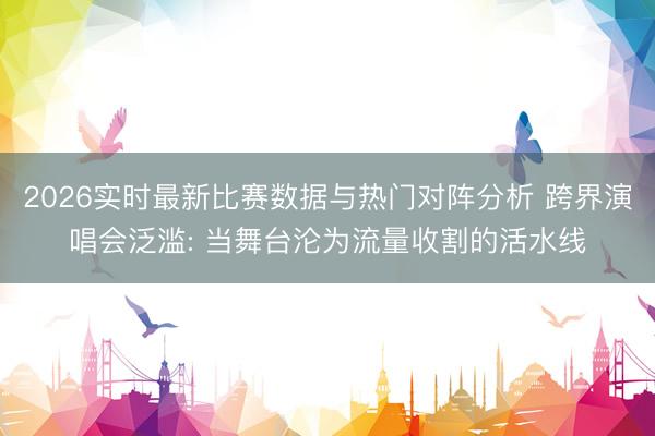 2026实时最新比赛数据与热门对阵分析 跨界演唱会泛滥: 当舞台沦为流量收割的活水线