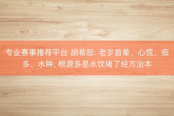 专业赛事推荐平台 胡希恕: 老岁首晕、心慌、痰多、水肿， 根源多是水饮堵了经方治本