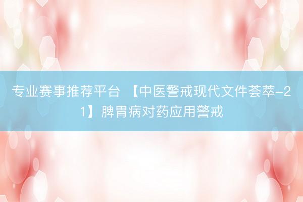 专业赛事推荐平台 【中医警戒现代文件荟萃-21】脾胃病对药应用警戒