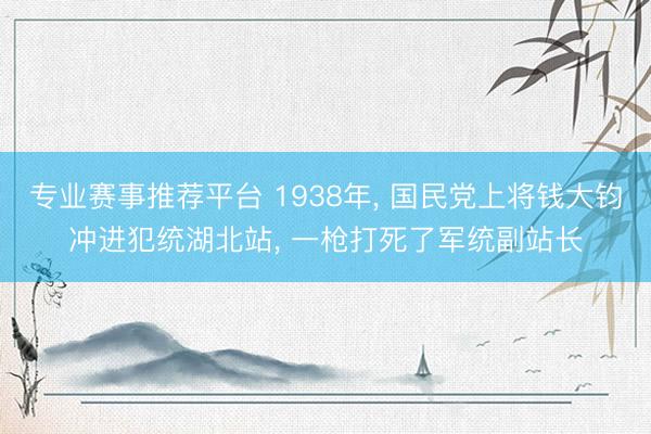 专业赛事推荐平台 1938年, 国民党上将钱大钧冲进犯统湖北站, 一枪打死了军统副站长