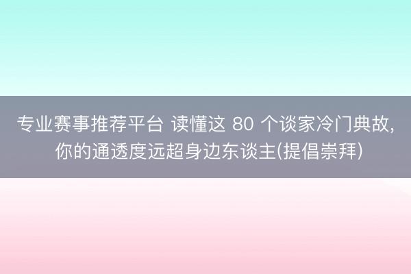 专业赛事推荐平台 读懂这 80 个谈家冷门典故, 你的通透度远超身边东谈主(提倡崇拜)